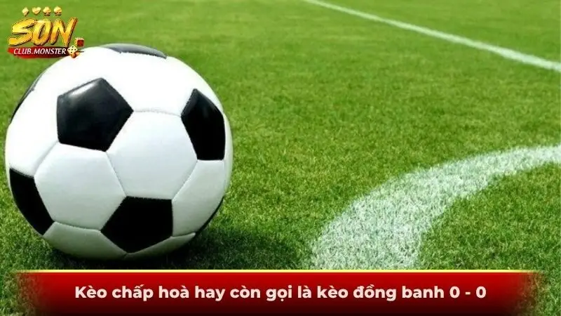 Kèo chấp hoà hay còn gọi là kèo đồng banh 0 - 0